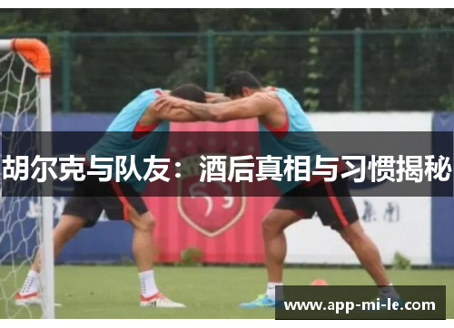 胡尔克与队友：酒后真相与习惯揭秘