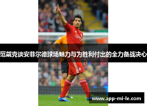 范戴克谈安菲尔德球场魅力与为胜利付出的全力备战决心