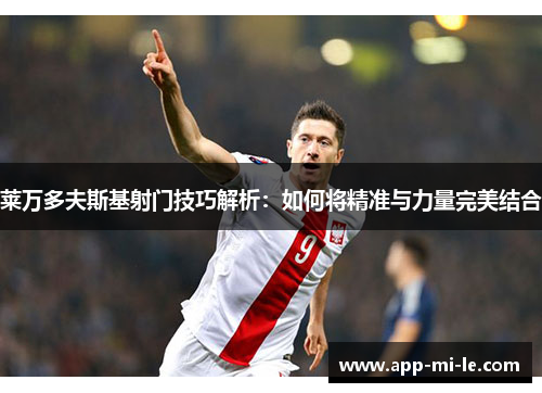 莱万多夫斯基射门技巧解析：如何将精准与力量完美结合