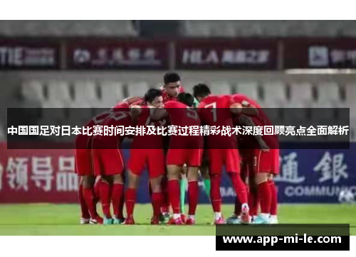 中国国足对日本比赛时间安排及比赛过程精彩战术深度回顾亮点全面解析