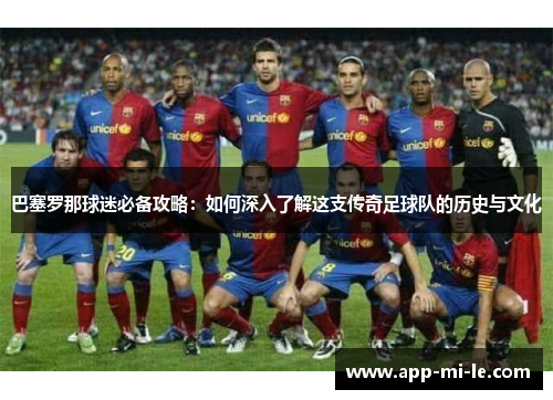 巴塞罗那球迷必备攻略：如何深入了解这支传奇足球队的历史与文化