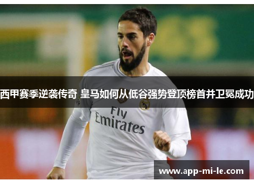 西甲赛季逆袭传奇 皇马如何从低谷强势登顶榜首并卫冕成功