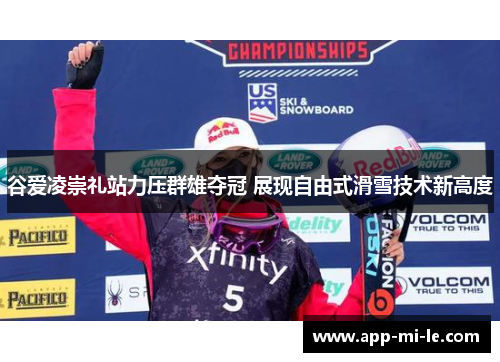谷爱凌崇礼站力压群雄夺冠 展现自由式滑雪技术新高度