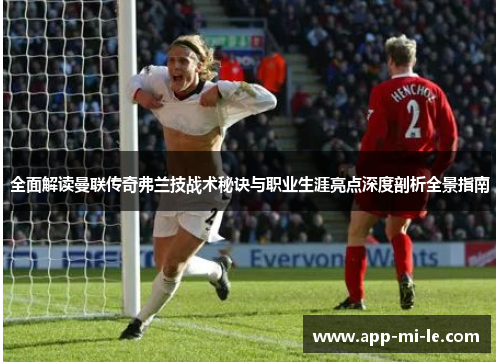 全面解读曼联传奇弗兰技战术秘诀与职业生涯亮点深度剖析全景指南