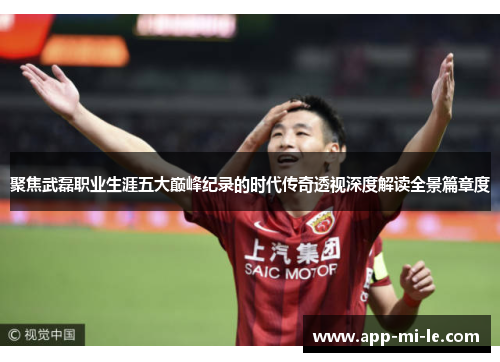 聚焦武磊职业生涯五大巅峰纪录的时代传奇透视深度解读全景篇章度