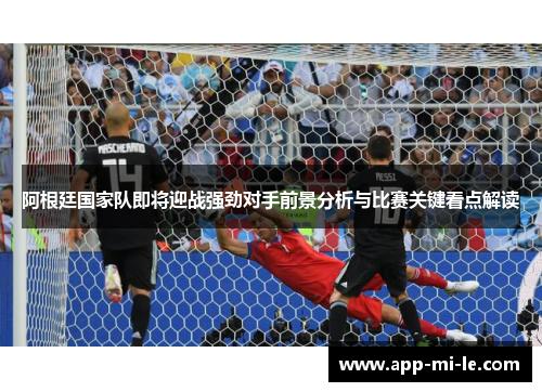 阿根廷国家队即将迎战强劲对手前景分析与比赛关键看点解读