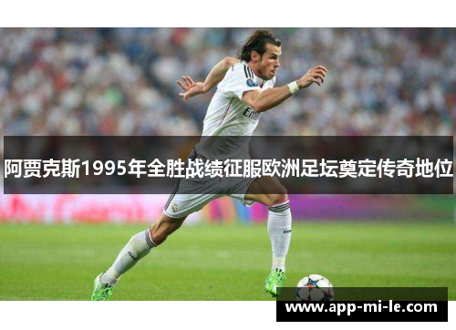 阿贾克斯1995年全胜战绩征服欧洲足坛奠定传奇地位