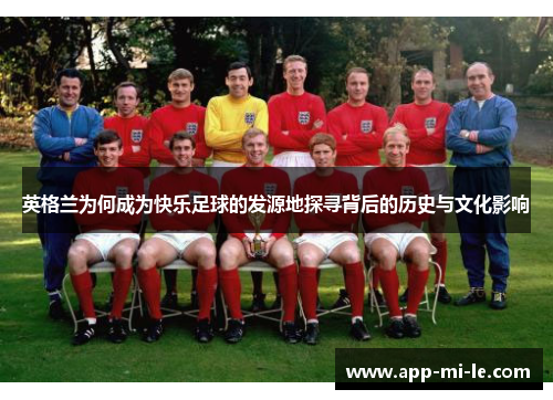 英格兰为何成为快乐足球的发源地探寻背后的历史与文化影响