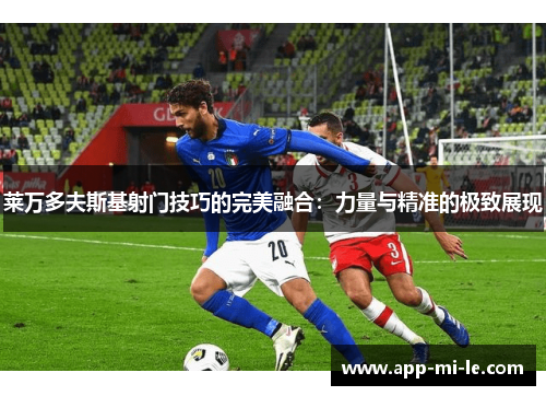 莱万多夫斯基射门技巧的完美融合：力量与精准的极致展现