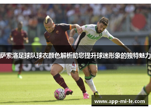 萨索洛足球队球衣颜色解析助您提升球迷形象的独特魅力 萨索洛足球队球衣颜色解析助您提升球迷形象的独特魅力