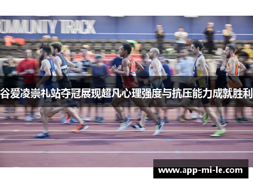 谷爱凌崇礼站夺冠展现超凡心理强度与抗压能力成就胜利