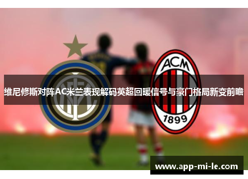 维尼修斯对阵AC米兰表现解码英超回暖信号与豪门格局新变前瞻