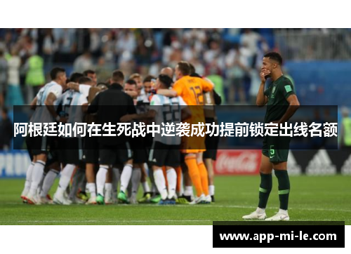 阿根廷如何在生死战中逆袭成功提前锁定出线名额 阿根廷如何在生死战中逆袭成功提前锁定出线名额