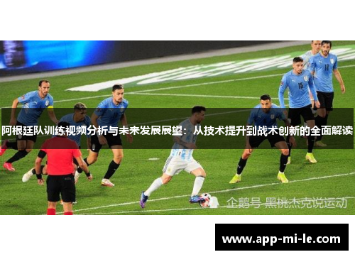 阿根廷队训练视频分析与未来发展展望:从技术提升到战术创新的全面解读 阿根廷队训练视频分析与未来发展展望:从技术提升到战术创新的全面解读