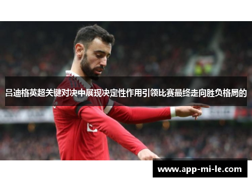 吕迪格英超关键对决中展现决定性作用引领比赛最终走向胜负格局的