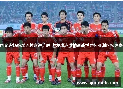 国足客场绝杀巴林喜迎连胜 激发球迷激情备战世界杯亚洲区预选赛 国足客场绝杀巴林喜迎连胜 激发球迷激情备战世界杯亚洲区预选赛