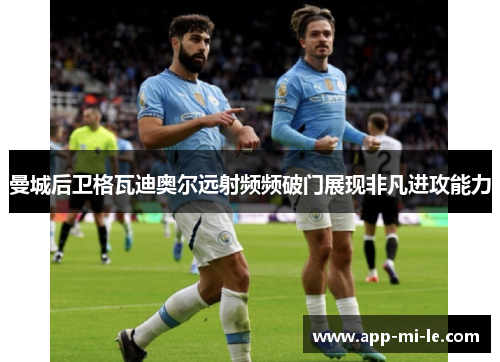 曼城后卫格瓦迪奥尔远射频频破门展现非凡进攻能力 曼城后卫格瓦迪奥尔远射频频破门展现非凡进攻能力