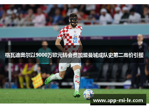 格瓦迪奥尔以9000万欧元转会费加盟曼城成队史第二高价引援