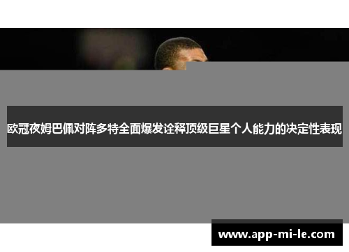 欧冠夜姆巴佩对阵多特全面爆发诠释顶级巨星个人能力的决定性表现