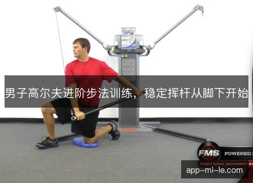 男子高尔夫进阶步法训练，稳定挥杆从脚下开始